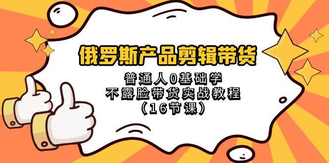 俄罗斯 产品剪辑带货，普通人0基础学不露脸带货实战教程（16节课）-靠谱项目库