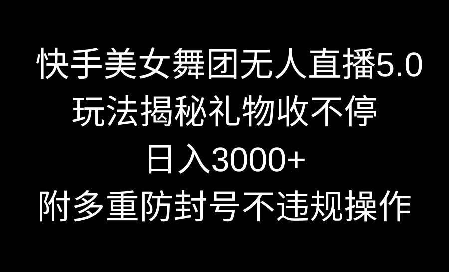快手美女舞团无人直播5.0玩法揭秘，礼物收不停，日入3000+，内附多重防…-靠谱项目库