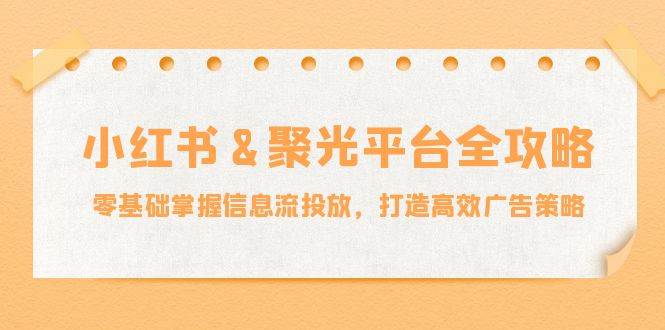 (12771期)小红薯&聚光平台全攻略:零基础掌握信息流投放,打造高效广告策略-靠谱项目库