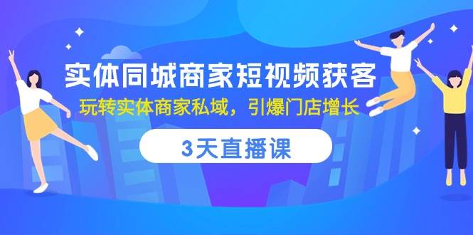 实体同城商家短视频获客，3天直播课，玩转实体商家私域，引爆门店增长-靠谱项目库