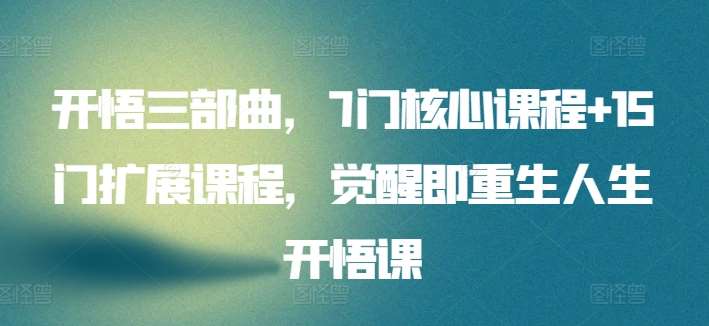开悟三部曲,7门核心课程+15门扩展课程,觉醒即重生人生开悟课-靠谱项目库