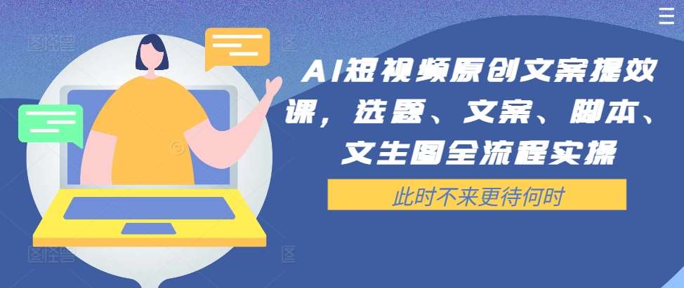 AI短视频原创文案提效课，选题、文案、脚本、文生图全流程实操-靠谱项目库