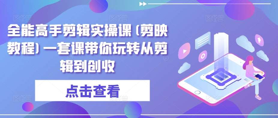 全能高手剪辑实操课(剪映教程)一套课带你玩转从剪辑到创收-靠谱项目库