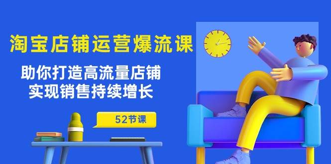 （10515期）淘宝店铺运营爆流课：助你打造高流量店铺，实现销售持续增长（52节课）-靠谱项目库