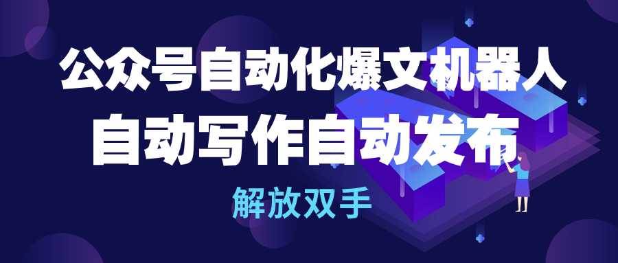 公众号流量主自动化爆文机器人，自动写作自动发布，解放双手-靠谱项目库