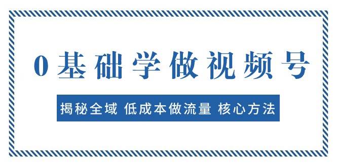 0基础学做视频号：揭秘全域 低成本做流量 核心方法 快速出爆款 轻松变现-靠谱项目库
