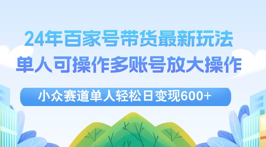 (12405期)24年百家号视频带货最新玩法,单人可操作多账号放大操作,单人轻松日变...-靠谱项目库