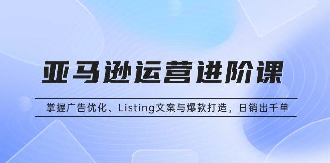 （13517期）亚马逊运营进阶课：掌握广告优化、Listing文案与爆款打造，日销出千单-靠谱项目库