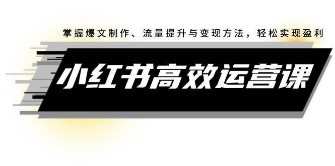 （12369期）小红书高效运营课：掌握爆文制作、流量提升与变现方法，轻松实现盈利-靠谱项目库