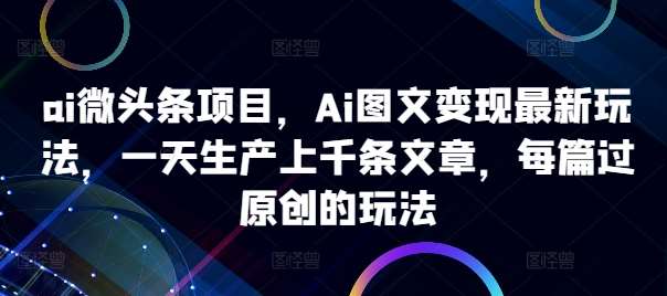 ai微头条项目，Ai图文变现最新玩法，一天生产上千条文章，每篇过原创的玩法-靠谱项目库