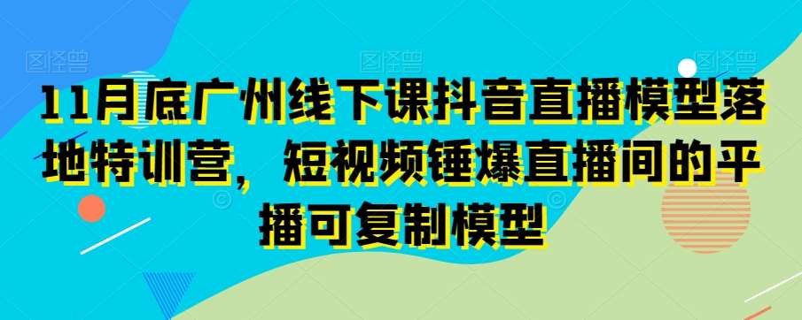11月底广州线下课抖音直播模型落地特训营，短视频锤爆直播间的平播可复制模型-靠谱项目库