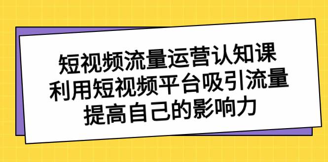 （8428期）短视频流量-运营认知课，利用短视频平台吸引流量，提高自己的影响力-靠谱项目库