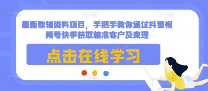 最新教辅资料项目，手把手教你通过抖音视频号快手获取精准客户及变现-靠谱项目库