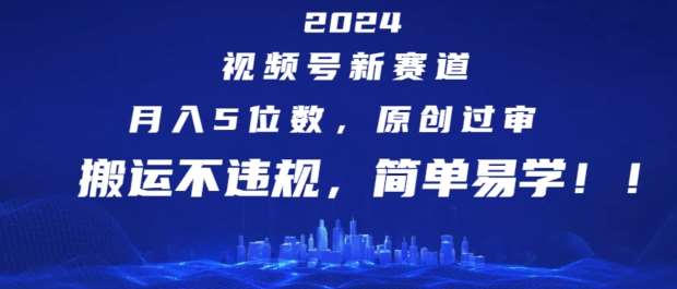 2024视频号新赛道，月入5位数+，原创过审，搬运不违规，简单易学【揭秘】-靠谱项目库