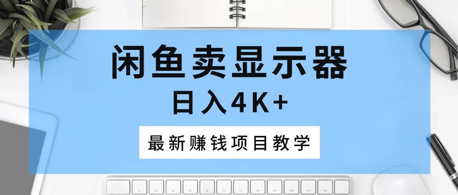 闲鱼卖显示器，日入4K+，最新赚钱项目教学-靠谱项目库