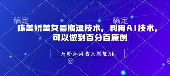 陈美娇美女号搬运技术,利用AI技术,可以做到百分百原创,万粉起月收入增加5k-靠谱项目库
