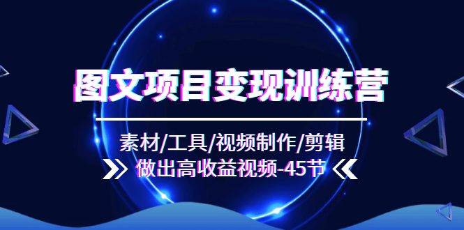 （11767期）图文项目变现训练营：素材/工具/视频制作/剪辑/做出高收益视频（45节）-靠谱项目库