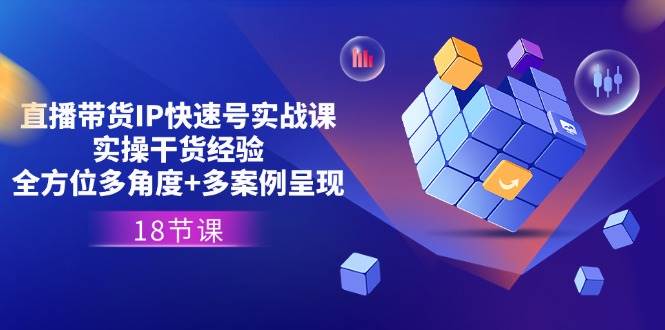 直播带货IP快速号实战课，实操干货经验+全方位多角度+多案例呈现(18节)-靠谱项目库