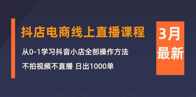 3月抖店电商线上直播课程:从0-1学习抖音小店,不拍视频不直播 日出1000单-靠谱项目库