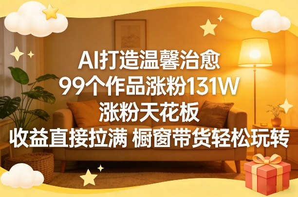 AI打造温馨治愈，99个作品涨粉131W，涨粉天花板，收益直接拉满，橱窗带货轻松玩转-靠谱项目库
