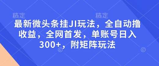 最新微头条挂JI玩法，全自动撸收益，全网首发，单账号日入300+，附矩阵玩法【揭秘】-靠谱项目库