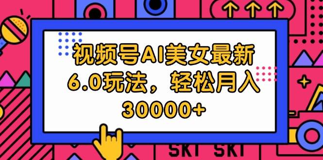 视频号AI美女最新6.0玩法,轻松月入30000+-靠谱项目库