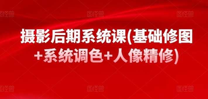 摄影后期系统课(基础修图+系统调色+人像精修)-靠谱项目库