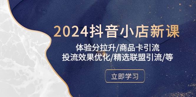 （10206期）2024抖音小店新课，体验分拉升/商品卡引流/投流效果优化/精选联盟引流/等-靠谱项目库