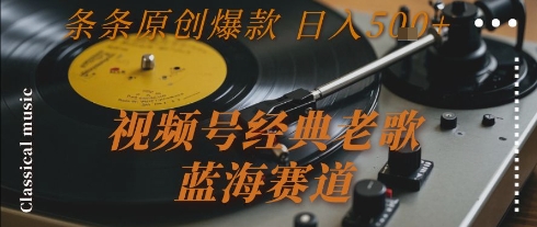 视频号经典老歌，蓝海赛道，日入5张+ 条条原创爆款【揭秘】-靠谱项目库