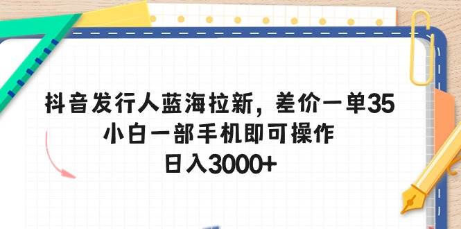 抖音发行人蓝海拉新,差价一单35,小白一部手机即可操作,日入3000+-靠谱项目库