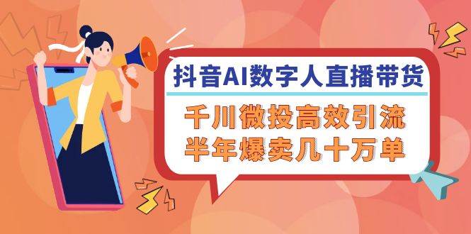 （12232期）抖音AI-数字人直播带货，千川 微投高效引流，半年爆卖几十万单-靠谱项目库