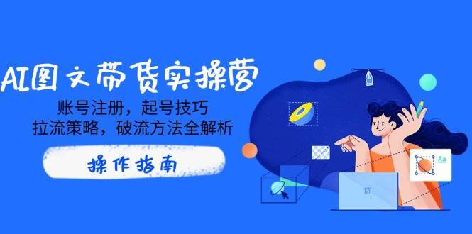 AI图文带货实操营，账号注册，起号技巧，拉流策略，破流方法全解析-靠谱项目库