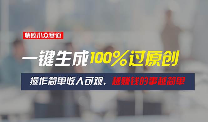 （11240期）情感小众赛道，一键生成100%过原创，操作简单收入可观，越赚钱的事越简单-靠谱项目库