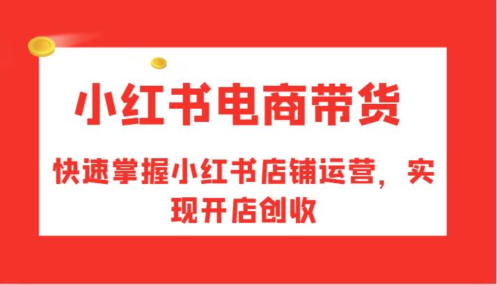 小红书电商带货,快速掌握小红书店铺运营,实现开店创收-靠谱项目库
