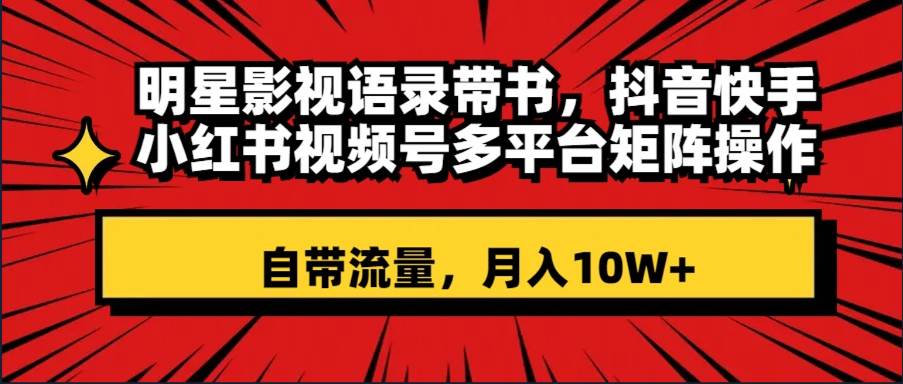 明星影视语录带书 抖音快手小红书视频号多平台矩阵操作，自带流量 月入10W+-靠谱项目库