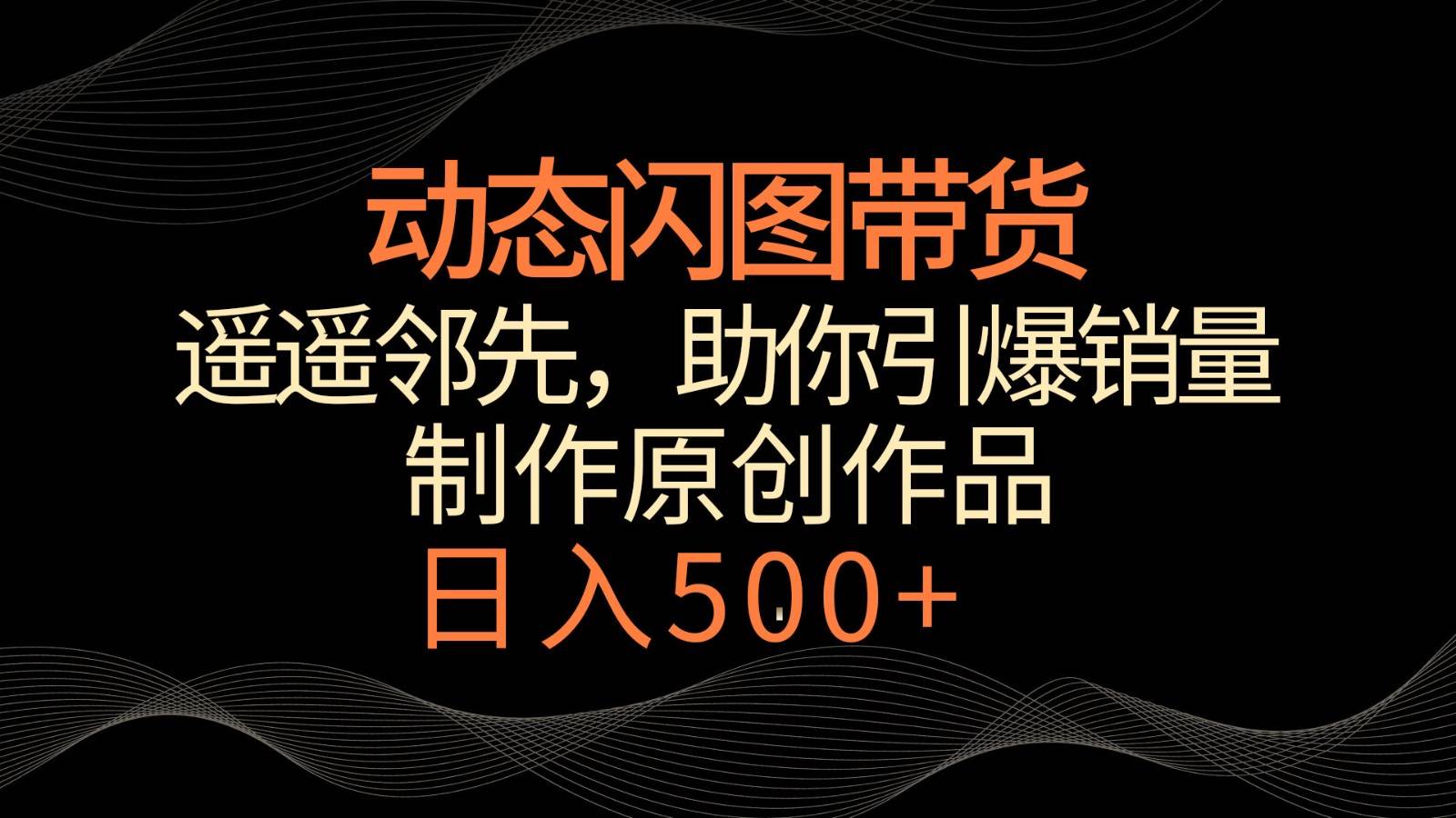 动态闪图带货，遥遥领先，冷门玩法，助你轻松引爆销量！日入500+-靠谱项目库