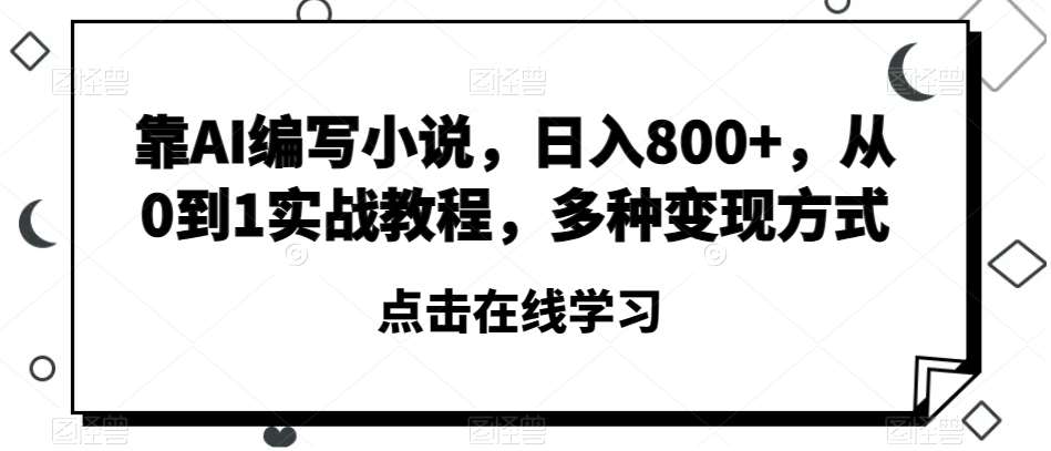 靠AI编写小说，日入800+，从0到1实战教程，多种变现方式【揭秘】-靠谱项目库