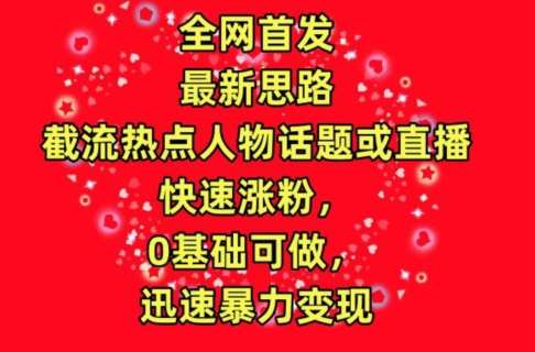 全网首发，截流热点人物话题或直播，快速涨粉，0基础可做，迅速暴力变现【揭秘】-靠谱项目库