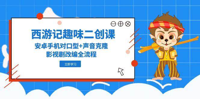 西游记趣味二创课，安卓手机对口型+声音克隆，影视剧改编全流程-靠谱项目库