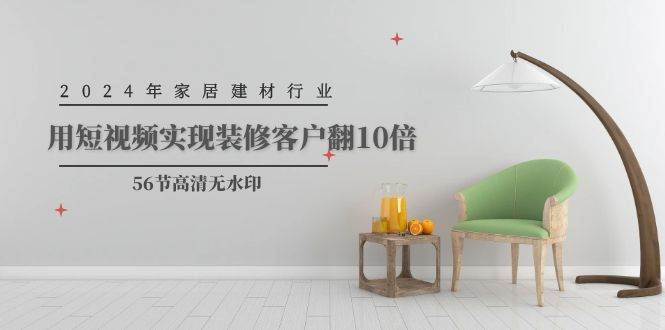 （9975期）2024年家居建材行业，用短视频实现装修客户翻10倍（56节高清无水印）-靠谱项目库