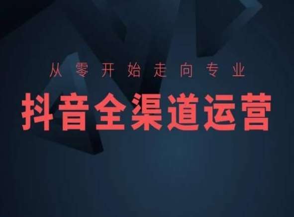 从零开始走向专业，抖音全渠道运营，抖音电商培训-靠谱项目库