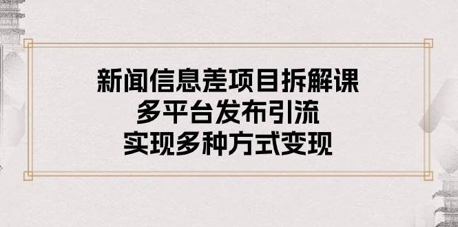 新闻信息差项目拆解课：多平台发布引流，实现多种方式变现-靠谱项目库