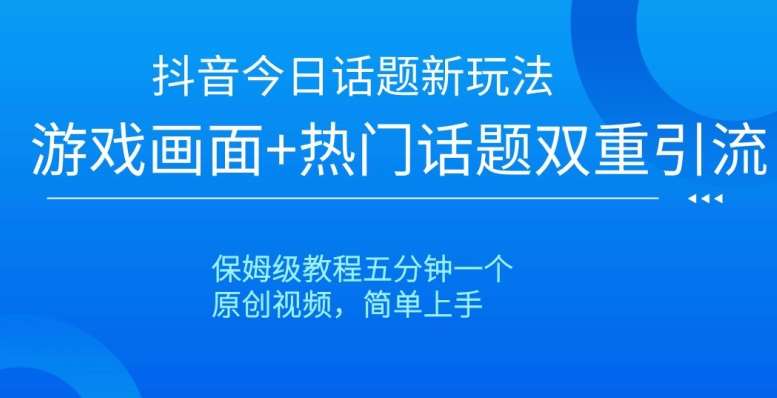 抖音今日话题新玩法，游戏画面+热门话题双重引流，保姆级教程五分钟一个【揭秘】-靠谱项目库