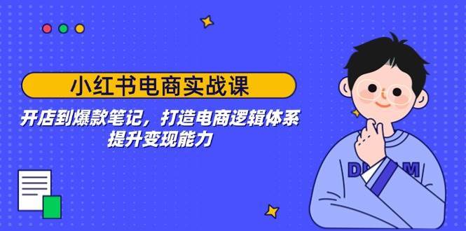 小红书电商实战课：开店到爆款笔记，打造电商逻辑体系，提升变现能力-靠谱项目库