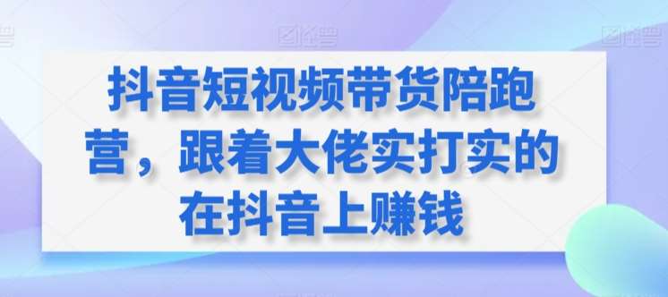 抖音短视频带货陪跑营，跟着大佬实打实的在抖音上赚钱-靠谱项目库