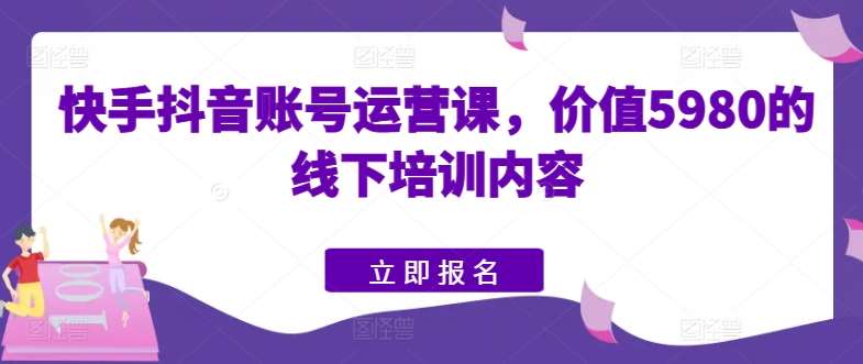 快手抖音账号运营课，价值5980的线下培训内容-靠谱项目库