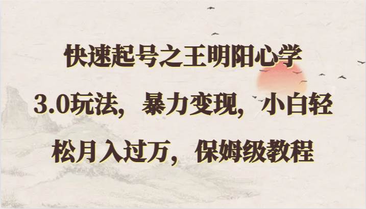快速起号之王明阳心学3.0玩法，暴力变现，小白轻松月入过万，保姆级教程-靠谱项目库