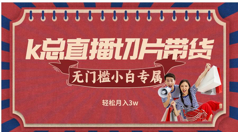 （12758期）k总直播切片带货，无需授权，无门槛小白轻松月入3w-靠谱项目库