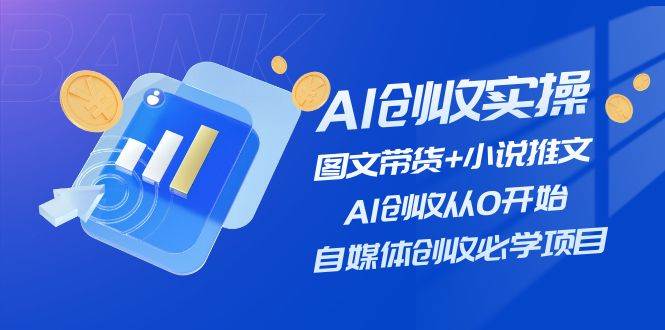 (11638期)AI创收实操—图文带货+小说推文,AI创收从0开始,自媒体创收必学项目-靠谱项目库