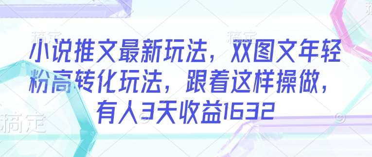 小说推文最新玩法，双图文年轻粉高转化玩法，跟着这样操做，有人3天收益1632-靠谱项目库